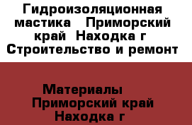 Гидроизоляционная мастика - Приморский край, Находка г. Строительство и ремонт » Материалы   . Приморский край,Находка г.